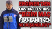 “BİZİM MAÇ PLANLANIRKEN NE DÜŞÜNÜLDÜ”