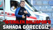 “İSTENİLEN BOLUSPOR’U SAHADA GÖRECEĞİZ”