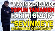 “MAÇIN GENELİNDE TOPUN TAMAMEN HAKİMİ BİZDİK”