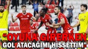 “OYUNA GİRERKEN GOL ATACAĞIMI HİSSETTİM”