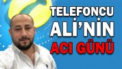 TELEFONCU ALİ’NİN ACI GÜNÜ