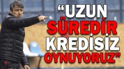 “UZUN SÜREDİR KREDİSİZ OYNUYORUZ”