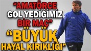 “AMATÖRCE GOL YEDİĞİMİZ BİR MAÇ”