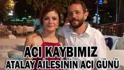 ATALAY AİLESİNİN ACI GÜNÜ