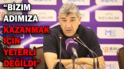 “BİZİM ADIMIZA KAZANMAK İÇİN YETERLİ DEĞİLDİ”