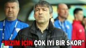 “BİZİM İÇİN ÇOK İYİ BİR SKOR”