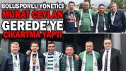 BOLUSPORLU YÖNETİCİ CEYLAN GEREDE’YE ÇIKARTMA YAPTI