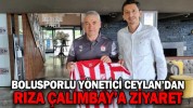 BOLUSPORLU YÖNETİCİ CEYLAN’DAN RIZA ÇALIMBAY’A ZİYARET