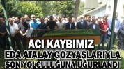 EDA ATALAY SON YOLCULUĞUNA UĞURLANDI