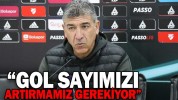 “GOL SAYIMIZI ARTIRMAMIZ GEREKİYOR”