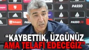 “KAYBETTİK, ÜZGÜNÜZ AMA TELAFİ EDECEĞİZ”