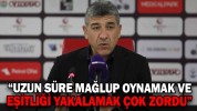 “UZUN SÜRE MAĞLUP OYNAMAK VE EŞİTLİĞİ YAKALAMAK ÇOK ZORDU”
