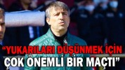 “YUKARILARI DÜŞÜNMEK İÇİN ÇOK ÖNEMLİ BİR MAÇTI”