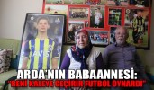 ARDA’NIN BABAANNESİ: “BENİ KALEYE GEÇİRİR FUTBOL OYNARDI”