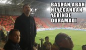 BAŞKAN ABAK HEYECANDAN YERİNDE DURAMADI