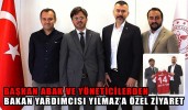 BAŞKAN ABAK VE YÖNETİCİLERDEN BAKAN YARDIMCISI YILMAZ’A ÖZEL ZİYARET