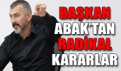 BAŞKAN ABAK’TAN RADİKAL KARARLAR