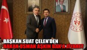 BAŞKAN SUAT ÇELEN’DEN BAKAN OSMAN AŞKIN BAK’A ZİYARET