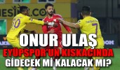 ONUR ULAŞ, EYÜPSPOR’UN KISKACINDA