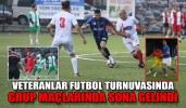 VETERANLAR FUTBOL TURNUVASINDAN GRUP MAÇLARINDA SONA GELİNDİ