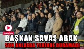 Başkan Savaş Abak son anlarda yerinde duramadı