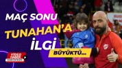 TUNAHAN’NA MAÇ SONU İLGİ BÜYÜKTÜ…