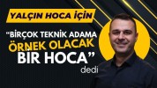 Yalçın Hoca için, “Birçok teknik adama örnek olacak bir Hoca” dedi