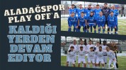 Aladağspor Play Off’a kaldığı yerden devam ediyor