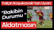 Yalçın Koşukavak’tan Uyarı: "Rakibin Durumu Aldatmasın"